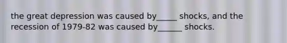 the great depression was caused by_____ shocks, and the recession of 1979-82 was caused by______ shocks.