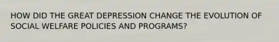 HOW DID THE GREAT DEPRESSION CHANGE THE EVOLUTION OF SOCIAL WELFARE POLICIES AND PROGRAMS?