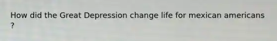 How did the Great Depression change life for mexican americans ?