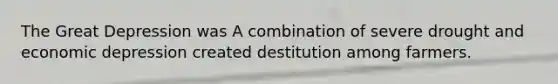 The Great Depression was A combination of severe drought and economic depression created destitution among farmers.