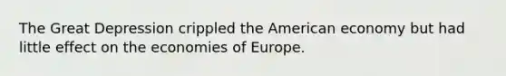 The Great Depression crippled the American economy but had little effect on the economies of Europe.