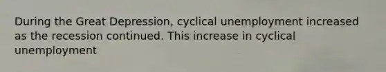 During the Great Depression, cyclical unemployment increased as the recession continued. This increase in cyclical unemployment