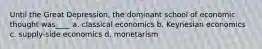 Until the Great Depression, the dominant school of economic thought was____ a. classical economics b. Keynesian economics c. supply-side economics d. monetarism