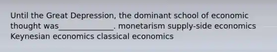 Until the Great Depression, the dominant school of economic thought was______________. monetarism supply-side economics Keynesian economics classical economics