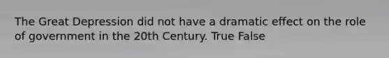 The Great Depression did not have a dramatic effect on the role of government in the 20th Century. True False