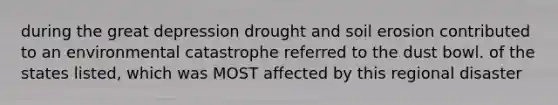 during the great depression drought and soil erosion contributed to an environmental catastrophe referred to the dust bowl. of the states listed, which was MOST affected by this regional disaster