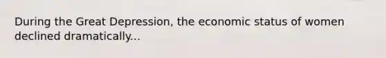 During the Great Depression, the economic status of women declined dramatically...