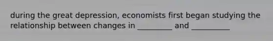 during the great depression, economists first began studying the relationship between changes in _________ and __________