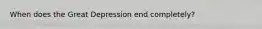 When does the Great Depression end completely?