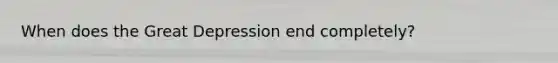 When does the Great Depression end completely?