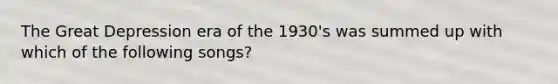 The Great Depression era of the 1930's was summed up with which of the following songs?