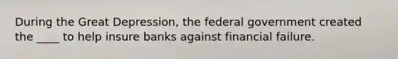 During the Great Depression, the federal government created the ____ to help insure banks against financial failure.