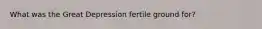 What was the Great Depression fertile ground for?