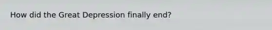 How did the Great Depression finally end?