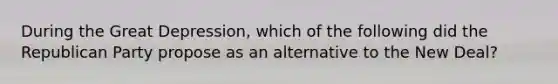 During the Great Depression, which of the following did the Republican Party propose as an alternative to the New Deal?