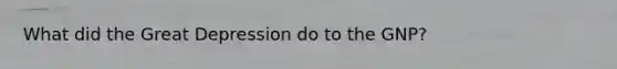 What did the Great Depression do to the GNP?