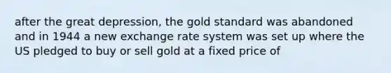 after the great depression, the gold standard was abandoned and in 1944 a new exchange rate system was set up where the US pledged to buy or sell gold at a fixed price of