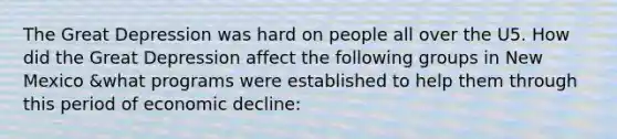 The Great Depression was hard on people all over the U5. How did the Great Depression affect the following groups in New Mexico &what programs were established to help them through this period of economic decline: