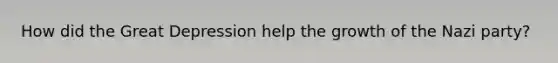 How did the Great Depression help the growth of the Nazi party?