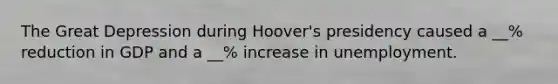 The Great Depression during Hoover's presidency caused a __% reduction in GDP and a __% increase in unemployment.