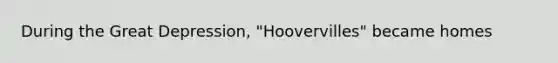 During the Great Depression, "Hoovervilles" became homes