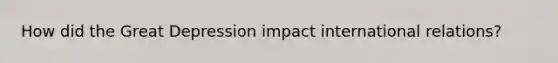 How did the Great Depression impact international relations?
