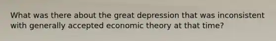 What was there about the great depression that was inconsistent with generally accepted economic theory at that time?