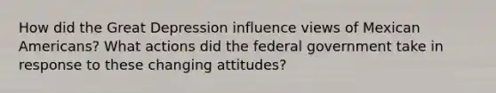 How did the Great Depression influence views of Mexican Americans? What actions did the federal government take in response to these changing attitudes?