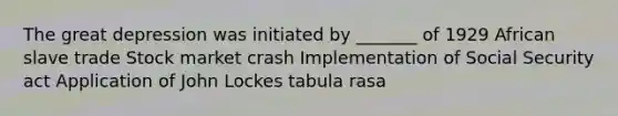 The great depression was initiated by _______ of 1929 African slave trade Stock market crash Implementation of Social Security act Application of John Lockes tabula rasa