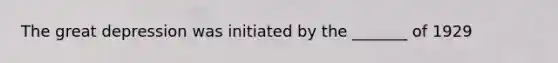 The great depression was initiated by the _______ of 1929