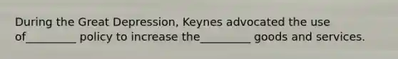 During the Great Depression, Keynes advocated the use of_________ policy to increase the_________ goods and services.