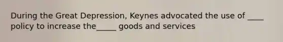 During the Great Depression, Keynes advocated the use of ____ policy to increase the_____ goods and services