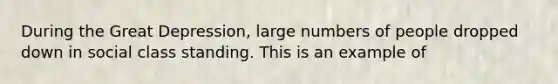 During the Great Depression, large numbers of people dropped down in social class standing. This is an example of