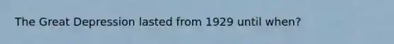 The Great Depression lasted from 1929 until when?