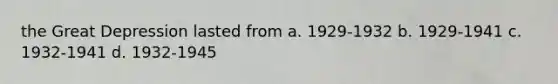 the Great Depression lasted from a. 1929-1932 b. 1929-1941 c. 1932-1941 d. 1932-1945