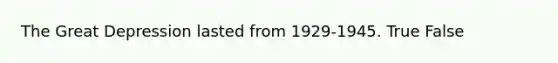 The Great Depression lasted from 1929-1945. True False