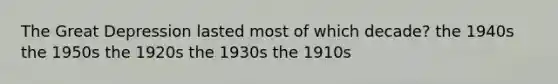 The Great Depression lasted most of which decade? the 1940s the 1950s the 1920s the 1930s the 1910s