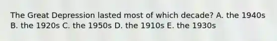 The Great Depression lasted most of which decade? A. the 1940s B. the 1920s C. the 1950s D. the 1910s E. the 1930s