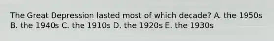 The Great Depression lasted most of which decade? A. the 1950s B. the 1940s C. the 1910s D. the 1920s E. the 1930s