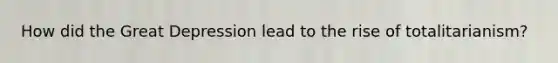 How did the Great Depression lead to the rise of totalitarianism?