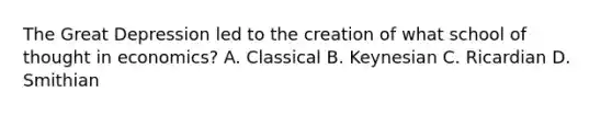 The Great Depression led to the creation of what school of thought in economics? A. Classical B. Keynesian C. Ricardian D. Smithian