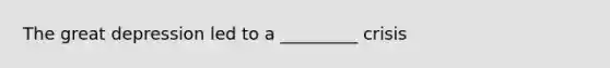 The great depression led to a _________ crisis