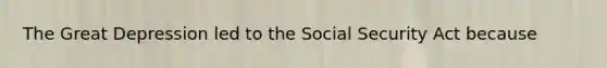 The Great Depression led to the Social Security Act because