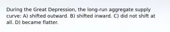 During the Great Depression, the long-run aggregate supply curve: A) shifted outward. B) shifted inward. C) did not shift at all. D) became flatter.