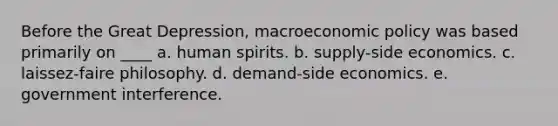 Before the Great Depression, macroeconomic policy was based primarily on ____ a. human spirits. b. supply-side economics. c. laissez-faire philosophy. d. demand-side economics. e. government interference.