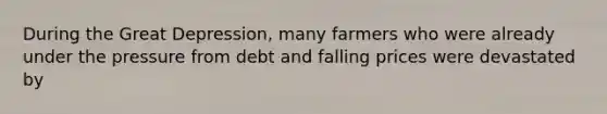 During the Great Depression, many farmers who were already under the pressure from debt and falling prices were devastated by