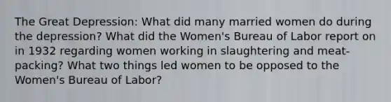 The Great Depression: What did many married women do during the depression? What did the Women's Bureau of Labor report on in 1932 regarding women working in slaughtering and meat-packing? What two things led women to be opposed to the Women's Bureau of Labor?