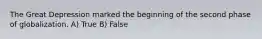 The Great Depression marked the beginning of the second phase of globalization. A) True B) False