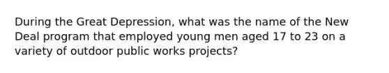 During the Great Depression, what was the name of the New Deal program that employed young men aged 17 to 23 on a variety of outdoor public works projects?