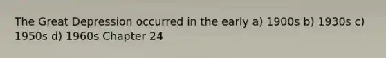The Great Depression occurred in the early a) 1900s b) 1930s c) 1950s d) 1960s Chapter 24